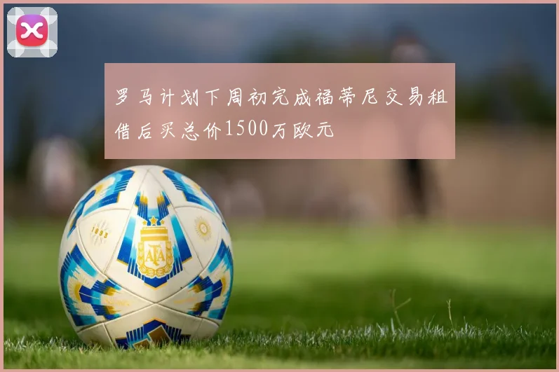 罗马计划下周初完成福蒂尼交易租借后买总价1500万欧元