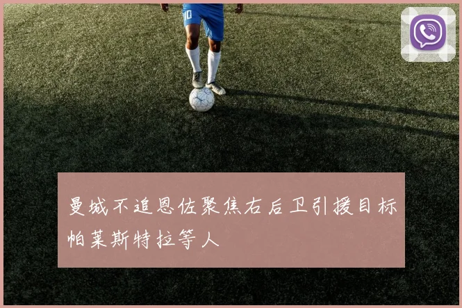 曼城不追恩佐聚焦右后卫引援目标帕莱斯特拉等人