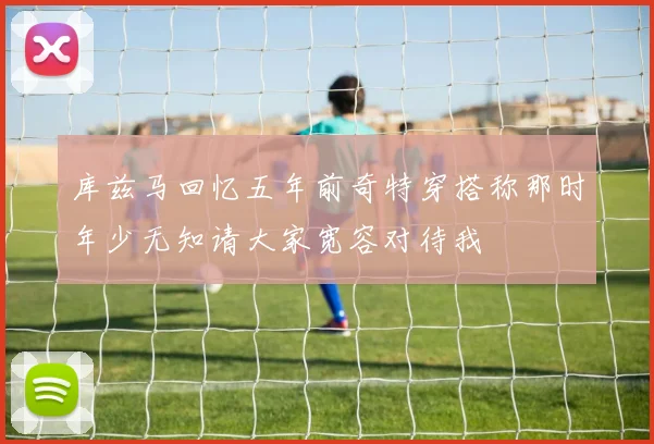 库兹马回忆五年前奇特穿搭称那时年少无知请大家宽容对待我