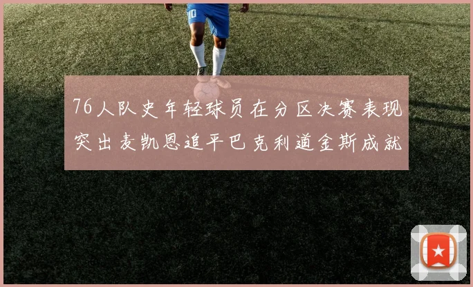 76人队史年轻球员在分区决赛表现突出麦凯恩追平巴克利道金斯成就