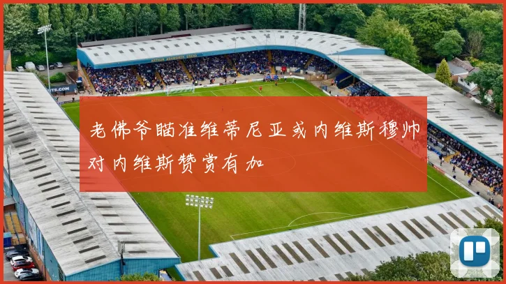 老佛爷瞄准维蒂尼亚或内维斯穆帅对内维斯赞赏有加