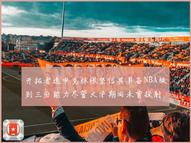 开拓者选中克林根坚信其具备NBA级别三分能力尽管大学期间未曾投射