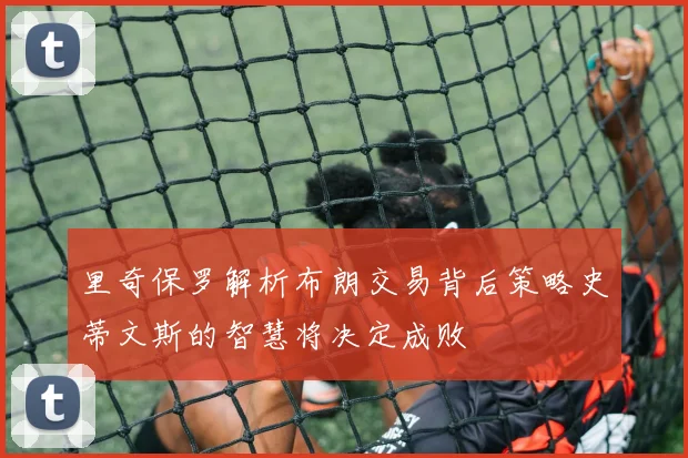 里奇保罗解析布朗交易背后策略史蒂文斯的智慧将决定成败