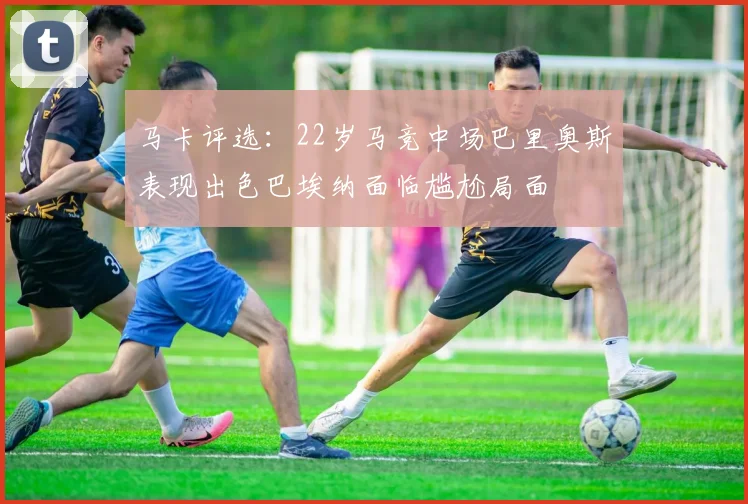 马卡评选：22岁马竞中场巴里奥斯表现出色巴埃纳面临尴尬局面