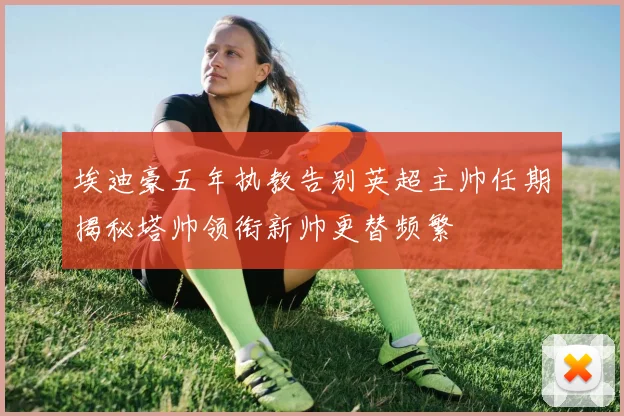 埃迪豪五年执教告别英超主帅任期揭秘塔帅领衔新帅更替频繁