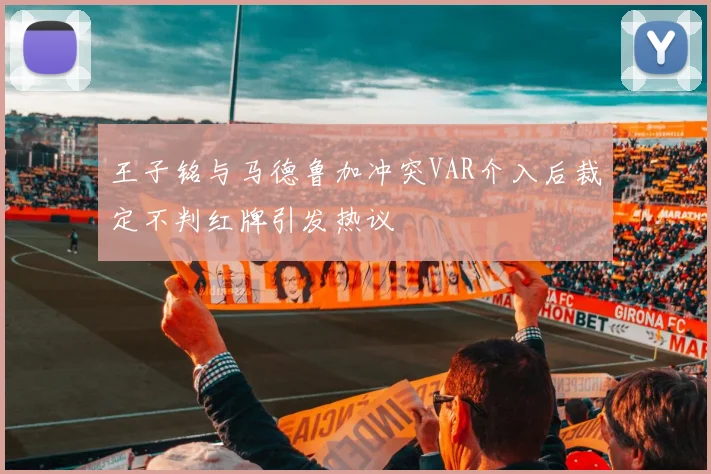 王子铭与马德鲁加冲突VAR介入后裁定不判红牌引发热议