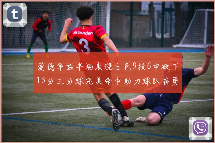爱德华兹半场表现出色9投6中砍下15分三分球完美命中助力球队奋勇争先