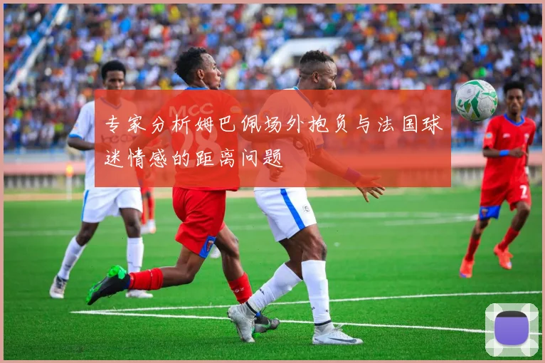 专家分析姆巴佩场外抱负与法国球迷情感的距离问题