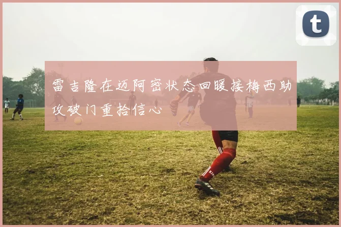 雷吉隆在迈阿密状态回暖接梅西助攻破门重拾信心