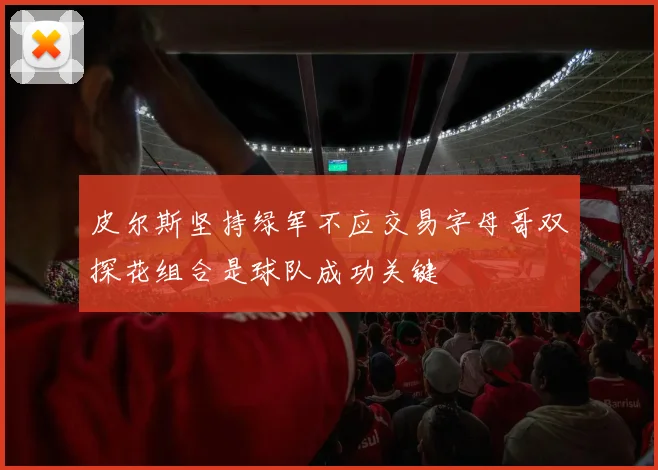 皮尔斯坚持绿军不应交易字母哥双探花组合是球队成功关键
