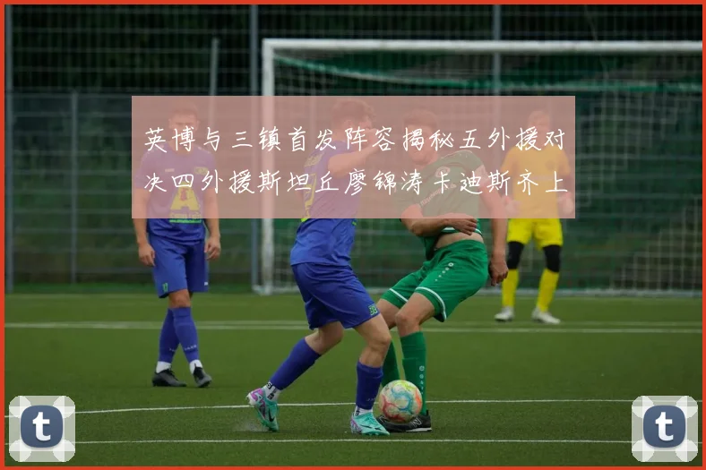 英博与三镇首发阵容揭秘五外援对决四外援斯坦丘廖锦涛卡迪斯齐上阵