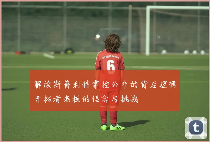 解读斯普利特掌控公牛的背后逻辑开拓者老板的信念与挑战