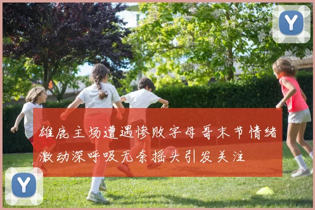 雄鹿主场遭遇惨败字母哥末节情绪激动深呼吸无奈摇头引发关注