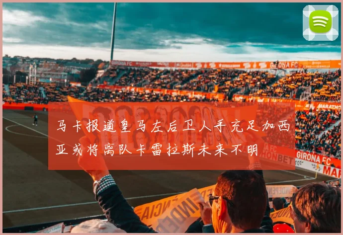 马卡报道皇马左后卫人手充足加西亚或将离队卡雷拉斯未来不明