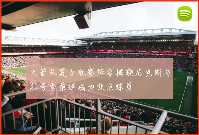 火箭队夏季联赛阵容揭晓尼克斯与31号秀桑顿成为焦点球员