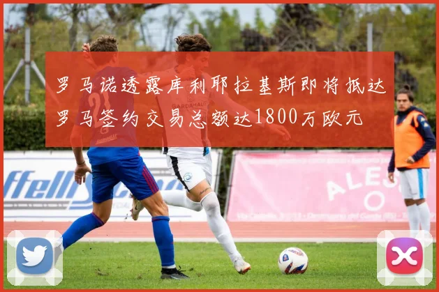 罗马诺透露库利耶拉基斯即将抵达罗马签约交易总额达1800万欧元