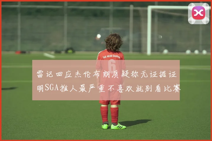 雷记回应杰伦布朗质疑称无证据证明SGA推人最严重不喜欢就别看比赛