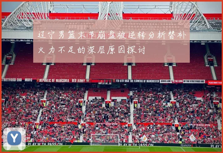 辽宁男篮末节崩盘被逆转分析替补火力不足的深层原因探讨