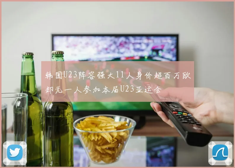 韩国U23阵容强大11人身价超百万欧却无一人参加本届U23亚运会