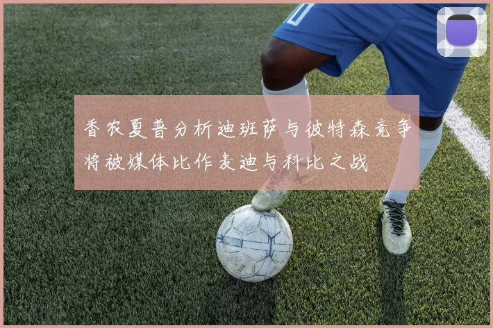 香农夏普分析迪班萨与彼特森竞争将被媒体比作麦迪与科比之战