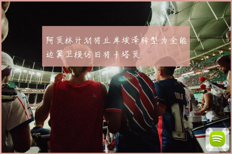 阿莫林计划将丘库埃泽转型为全能边翼卫模仿旧将卡塔莫