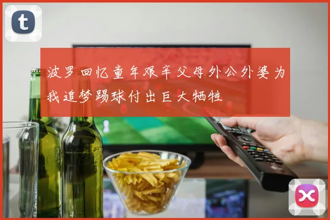 波罗回忆童年艰辛父母外公外婆为我追梦踢球付出巨大牺牲